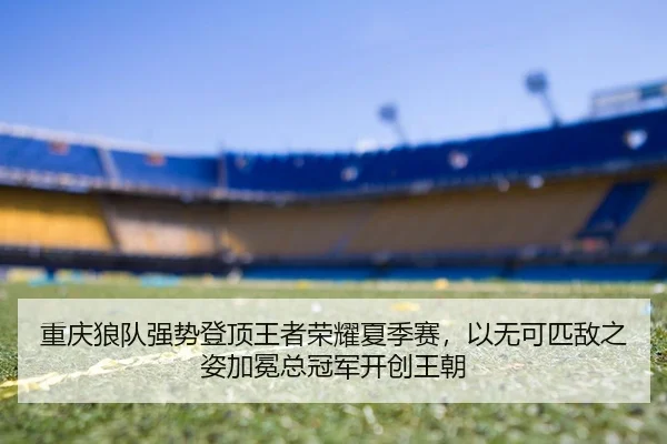 重庆狼队强势登顶王者荣耀夏季赛，以无可匹敌之姿加冕总冠军开创王朝