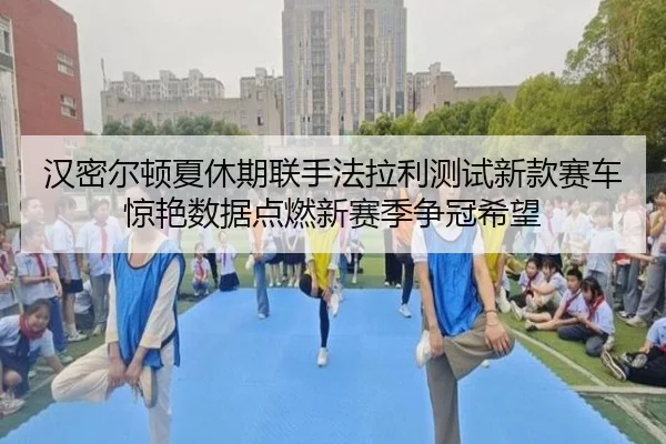 汉密尔顿夏休期联手法拉利测试新款赛车 惊艳数据点燃新赛季争冠希望